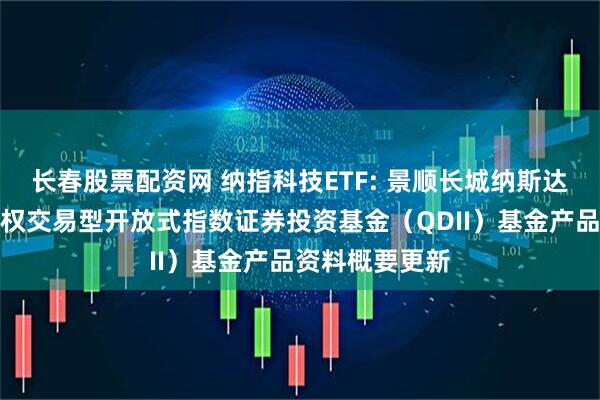 长春股票配资网 纳指科技ETF: 景顺长城纳斯达克科技市值加权交易型开放式指数证券投资基金（QDII）基金产品资料概要更新