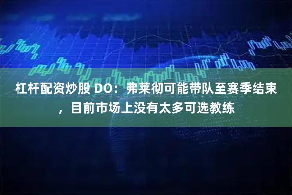 杠杆配资炒股 DO：弗莱彻可能带队至赛季结束，目前市场上没有太多可选教练