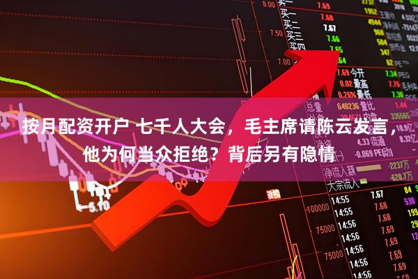 按月配资开户 七千人大会，毛主席请陈云发言，他为何当众拒绝？背后另有隐情