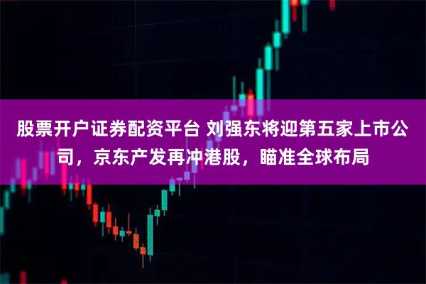 股票开户证券配资平台 刘强东将迎第五家上市公司，京东产发再冲港股，瞄准全球布局