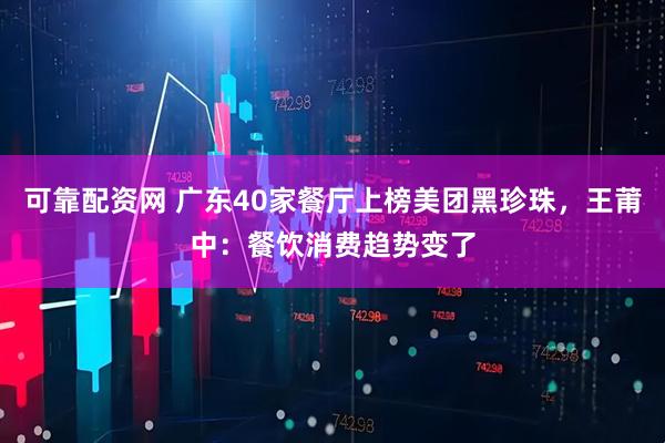 可靠配资网 广东40家餐厅上榜美团黑珍珠，王莆中：餐饮消费趋势变了