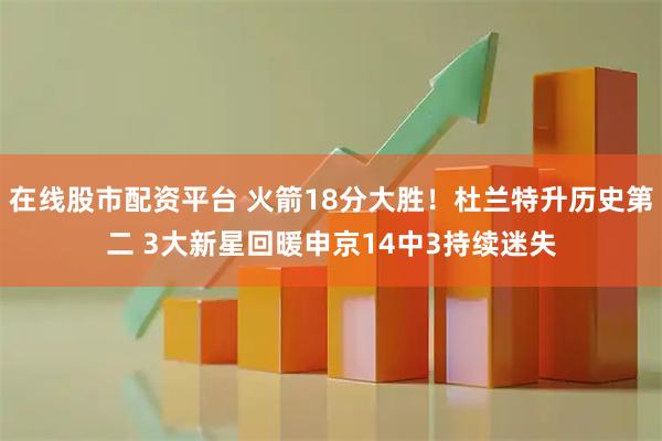 在线股市配资平台 火箭18分大胜！杜兰特升历史第二 3大新星回暖申京14中3持续迷失