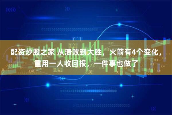 配资炒股之家 从溃败到大胜，火箭有4个变化，重用一人收回报，一件事也做了