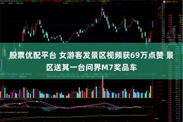 股票优配平台 女游客发景区视频获69万点赞 景区送其一台问界M7奖品车