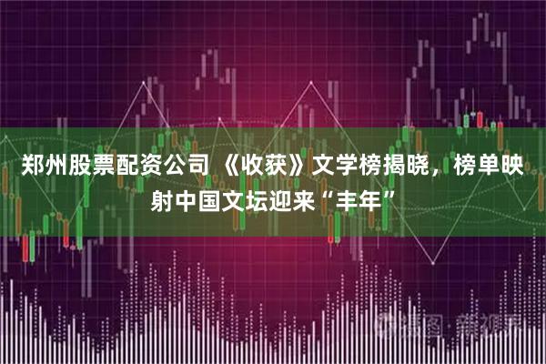 郑州股票配资公司 《收获》文学榜揭晓，榜单映射中国文坛迎来“丰年”