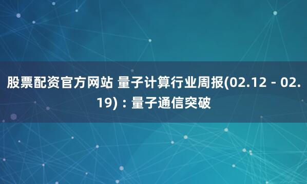 股票配资官方网站 量子计算行业周报(02.12 - 02.19) : 量子通信突破