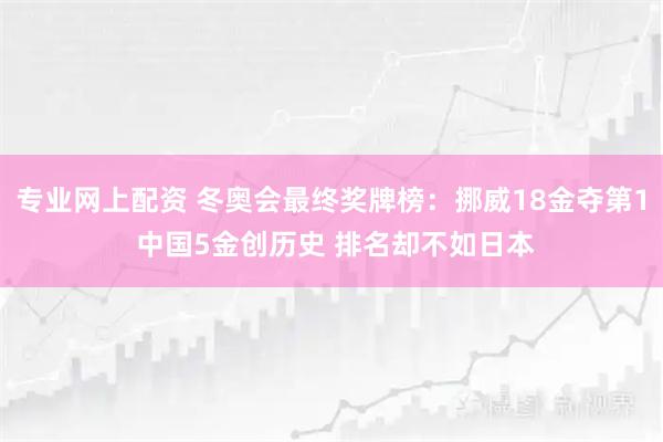 专业网上配资 冬奥会最终奖牌榜：挪威18金夺第1 中国5金创历史 排名却不如日本
