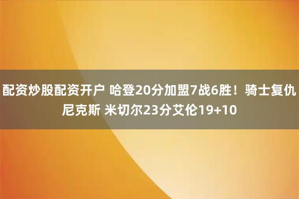 配资炒股配资开户 哈登20分加盟7战6胜！骑士复仇尼克斯 米切尔23分艾伦19+10