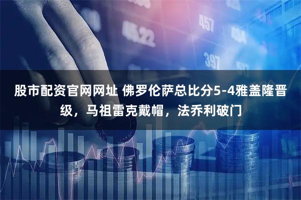 股市配资官网网址 佛罗伦萨总比分5-4雅盖隆晋级,马祖雷克戴帽,法乔利破门