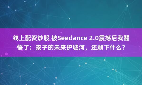 线上配资炒股 被Seedance 2.0震撼后我醒悟了:孩子的未来护城河,还剩下什么?