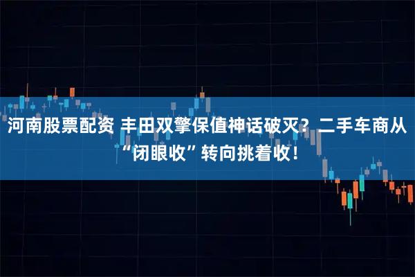 河南股票配资 丰田双擎保值神话破灭?二手车商从“闭眼收”转向挑着收!