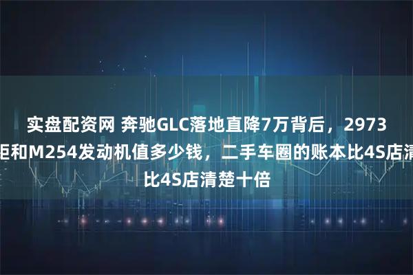 实盘配资网 奔驰GLC落地直降7万背后，2973毫米轴距和M254发动机值多少钱，二手车圈的账本比4S店清楚十倍