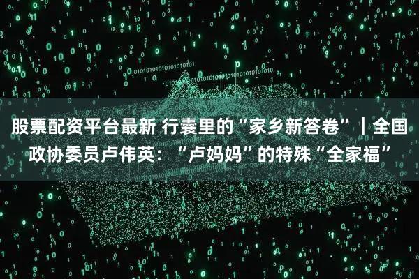 股票配资平台最新 行囊里的“家乡新答卷”｜全国政协委员卢伟英：“卢妈妈”的特殊“全家福”