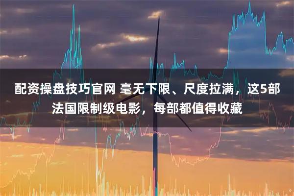 配资操盘技巧官网 毫无下限、尺度拉满,这5部法国限制级电影,每部都值得收藏