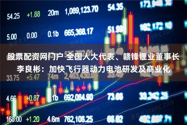 股票配资网门户 全国人大代表、赣锋锂业董事长李良彬:加快飞行器动力电池研发及商业化