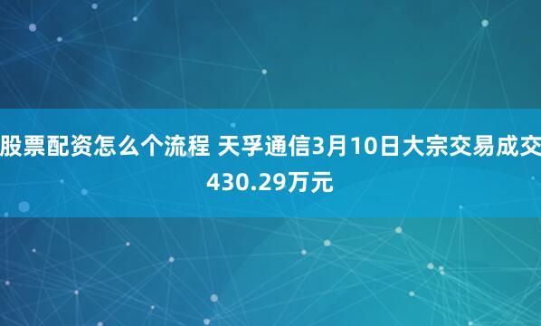 股票配资怎么个流程 天孚通信3月10日大宗交易成交430.29万元