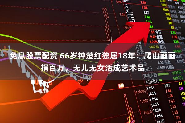 免息股票配资 66岁钟楚红独居18年：爬山画画捐百万，无儿无女活成艺术品