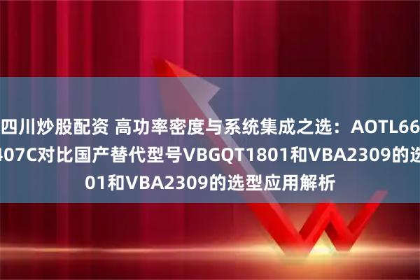 四川炒股配资 高功率密度与系统集成之选:AOTL66810与AO4407C对比国产替代型号VBGQT1801和VBA2309的选型应用解析