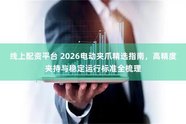线上配资平台 2026电动夹爪精选指南,高精度夹持与稳定运行标准全梳理
