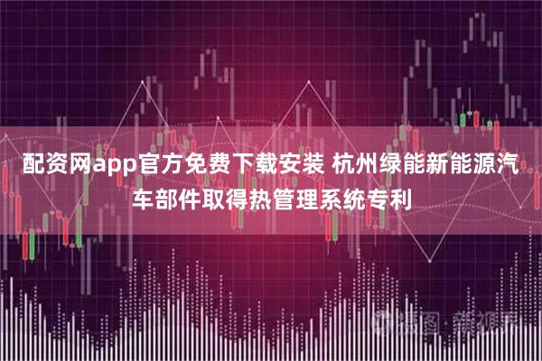 配资网app官方免费下载安装 杭州绿能新能源汽车部件取得热管理系统专利