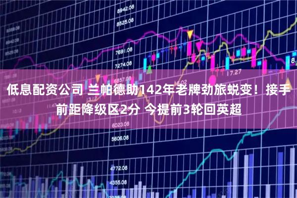 低息配资公司 兰帕德助142年老牌劲旅蜕变！接手前距降级区2分 今提前3轮回英超