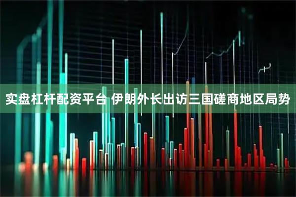 实盘杠杆配资平台 伊朗外长出访三国磋商地区局势