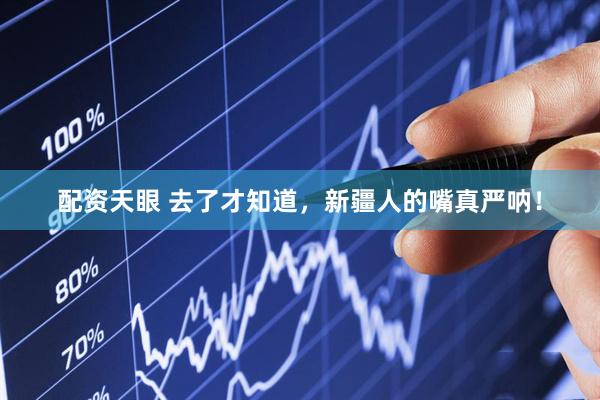 配资天眼 去了才知道，新疆人的嘴真严呐！