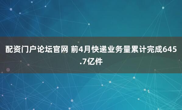 配资门户论坛官网 前4月快递业务量累计完成645.7亿件