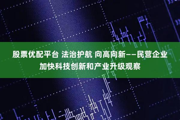 股票优配平台 法治护航 向高向新——民营企业加快科技创新和产业升级观察