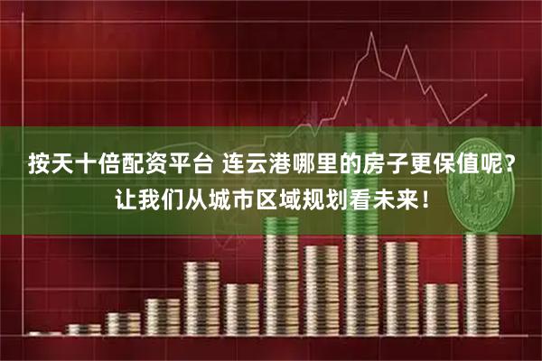 按天十倍配资平台 连云港哪里的房子更保值呢？让我们从城市区域规划看未来！