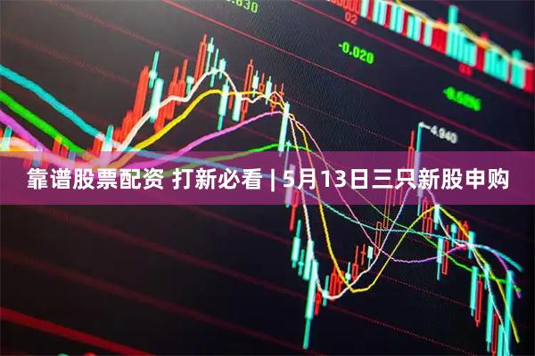 靠谱股票配资 打新必看 | 5月13日三只新股申购