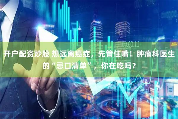 开户配资炒股 想远离癌症，先管住嘴！肿瘤科医生的“忌口清单”，你在吃吗？