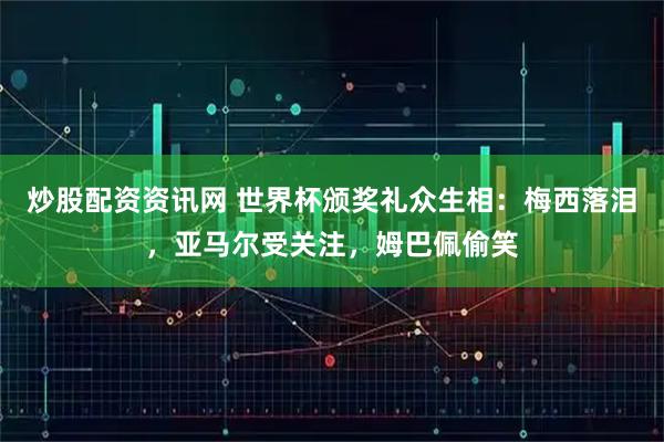 炒股配资资讯网 世界杯颁奖礼众生相：梅西落泪，亚马尔受关注，姆巴佩偷笑