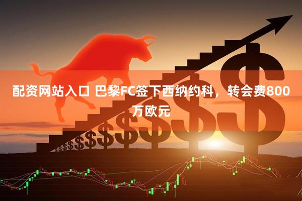 配资网站入口 巴黎FC签下西纳约科，转会费800万欧元