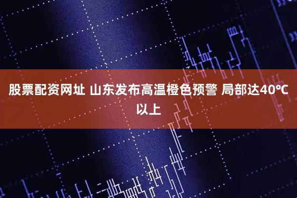 股票配资网址 山东发布高温橙色预警 局部达40℃以上