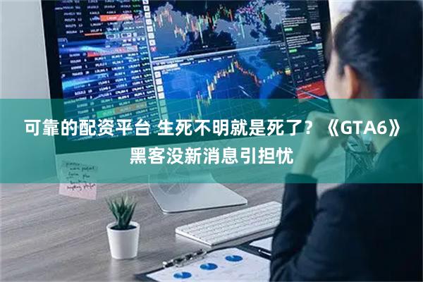 可靠的配资平台 生死不明就是死了？《GTA6》黑客没新消息引担忧