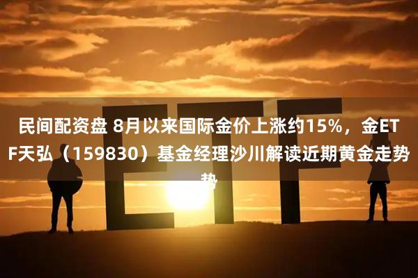民间配资盘 8月以来国际金价上涨约15%，金ETF天弘（159830）基金经理沙川解读近期黄金走势